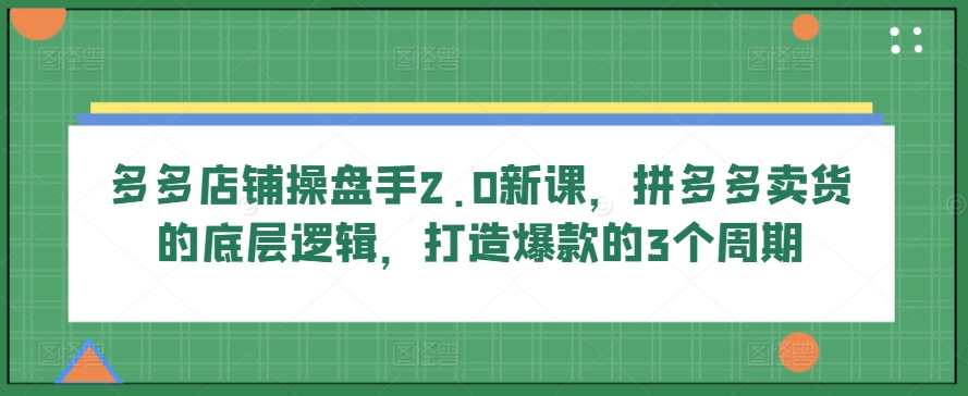 多多店铺操盘手2.0新课，拼多多卖货的底层逻辑，打造爆款的3个周期-21资源库