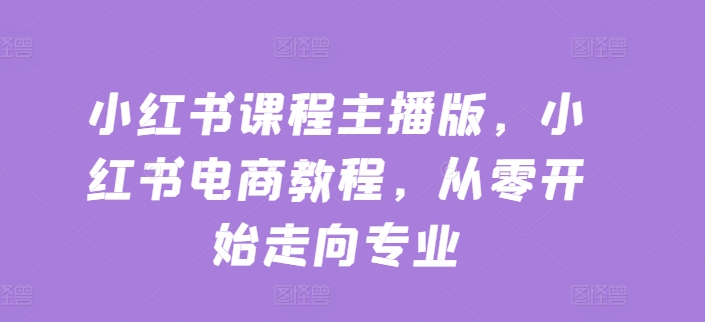 小红书课程主播版，小红书电商教程，从零开始走向专业-21资源库