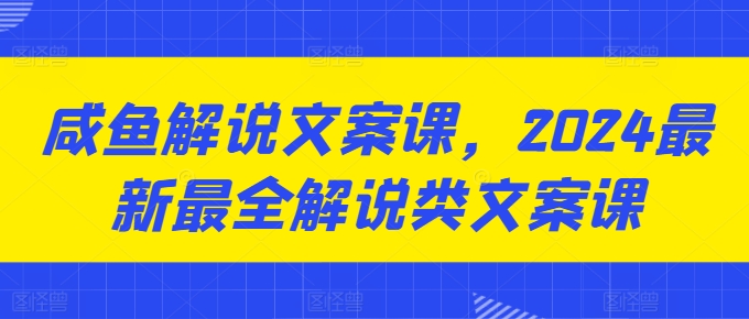 咸鱼解说文案课，2024最新最全解说类文案课-21资源库