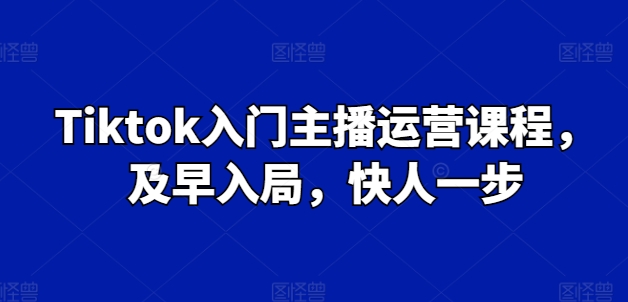 Tiktok入门主播运营课程，及早入局，快人一步-21资源库