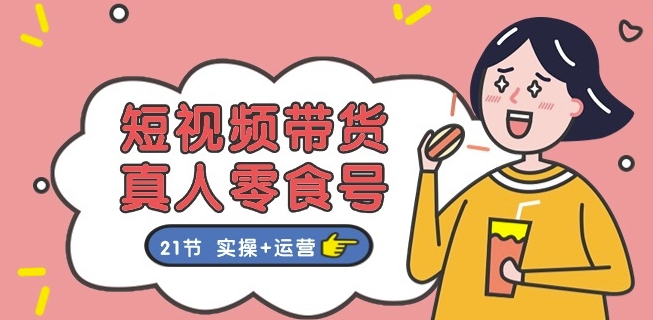 短视频带货&真人零食号：更全面的零食带货教程：21节 实操+运营-21资源库