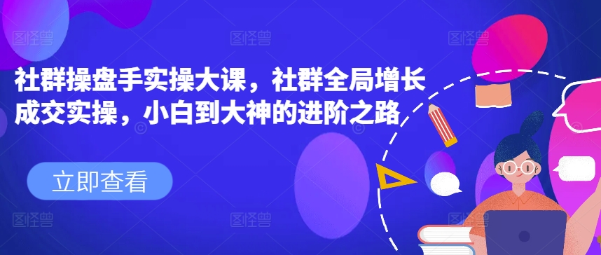 社群操盘手实操大课，社群全局增长成交实操，小白到大神的进阶之路-21资源库
