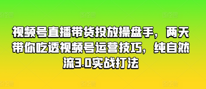 视频号直播带货投放操盘手，两天带你吃透视频号运营技巧，纯自然流3.0实战打法-21资源库