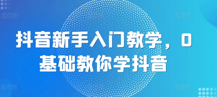 抖音新手入门教学，0基础教你学抖音-21资源库