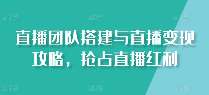 直播团队搭建与直播变现攻略，抢占直播红利-21资源库