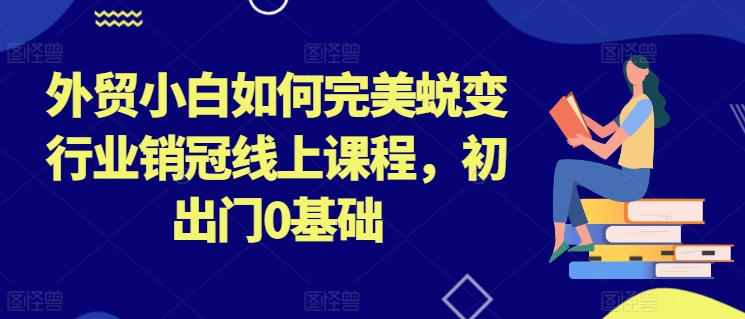 外贸小白如何完美蜕变行业销冠线上课程，初出门0基础-21资源库