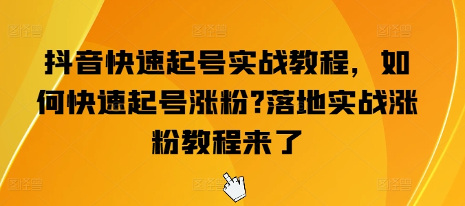 抖音快速起号实战教程，如何快速起号涨粉?落地实战涨粉教程来了-21资源库