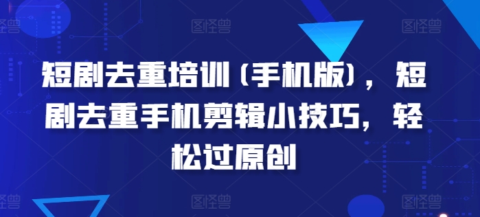 短剧去重培训(手机版)，短剧去重手机剪辑小技巧，轻松过原创-21资源库