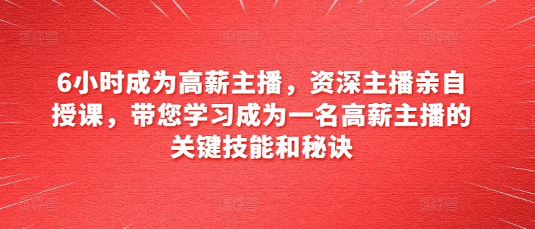 6小时成为高薪主播，资深主播亲自授课，带您学习成为一名高薪主播的关键技能和秘诀-21资源库