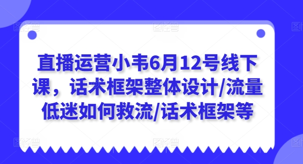 直播运营小韦6月12号线下课，话术框架整体设计/流量低迷如何救流/话术框架等-21资源库