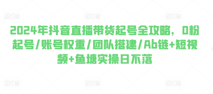 2024年抖音直播带货起号全攻略，0粉起号/账号权重/团队搭建/Ab链+短视频+鱼塘实操日不落-21资源库