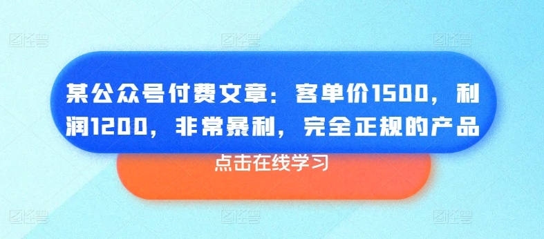 某公众号付费文章：客单价1500，利润1200，非常暴利，完全正规的产品-21资源库
