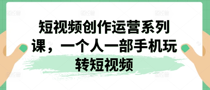 短视频创作运营系列课，一个人一部手机玩转短视频-21资源库