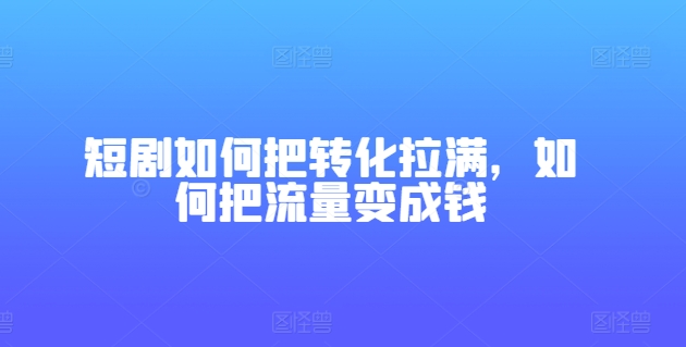 短剧如何把转化拉满，如何把流量变成钱-21资源库