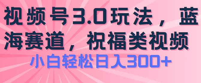 2024视频号蓝海项目，祝福类玩法3.0，操作简单易上手，日入300+【揭秘】-21资源库