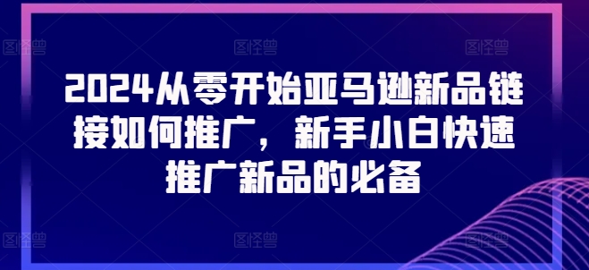 2024从零开始亚马逊新品链接如何推广，新手小白快速推广新品的必备-21资源库