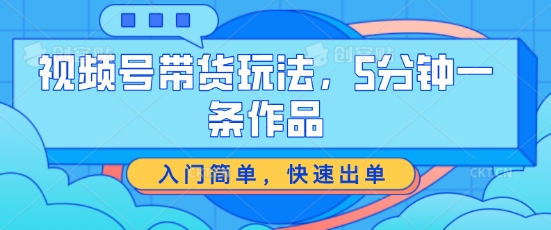 视频号带货玩法，5分钟一条作品，入门简单，快速出单【揭秘】-21资源库