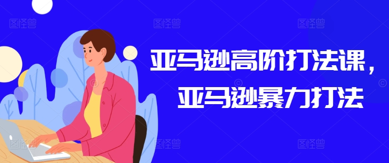 亚马逊高阶打法课，亚马逊暴力打法-21资源库