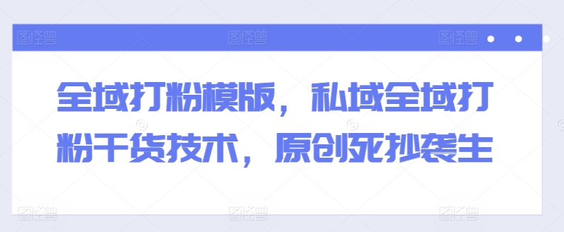 全域打粉模版，私域全域打粉干货技术，原创死抄袭生-21资源库