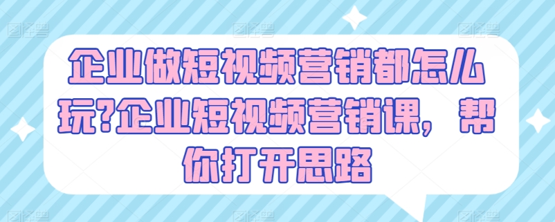 企业做短视频营销都怎么玩?企业短视频营销课，帮你打开思路-21资源库