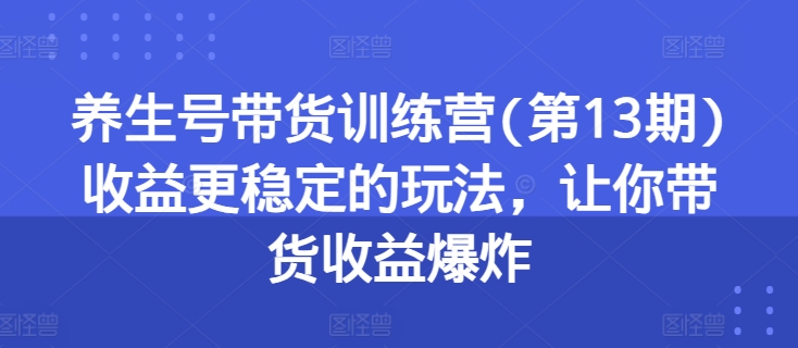 养生号带货训练营(第13期)收益更稳定的玩法，让你带货收益爆炸-21资源库