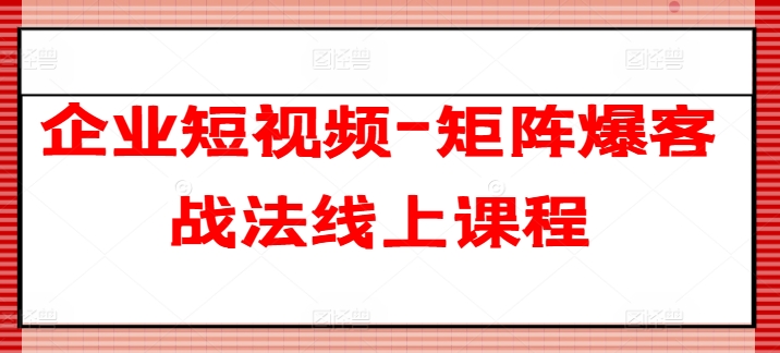 企业短视频-矩阵爆客战法线上课程-21资源库