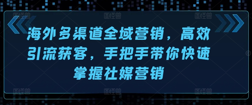 海外多渠道全域营销，高效引流获客，手把手带你快速掌握社媒营销-21资源库
