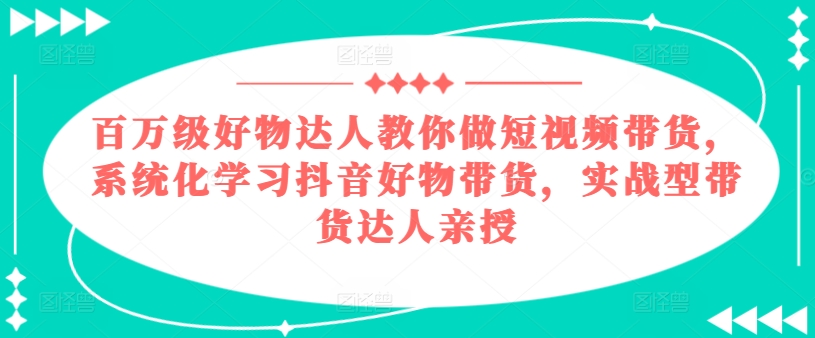 百万级好物达人教你做短视频带货，系统化学习抖音好物带货，实战型带货达人亲授-21资源库