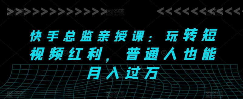 快手总监亲授课：玩转短视频红利，普通人也能月入过万-21资源库