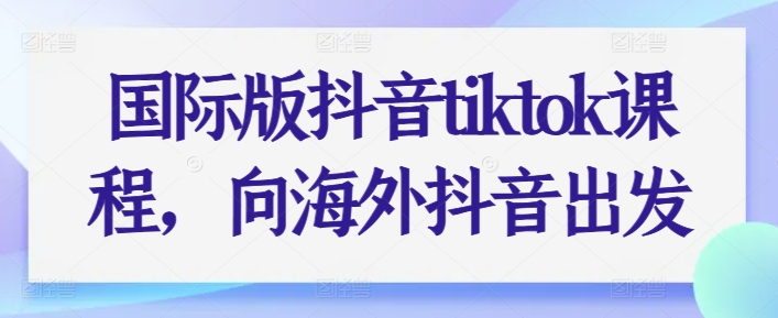 国际版抖音tiktok课程，向海外抖音出发-21资源库