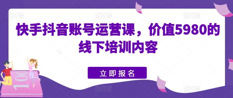 快手抖音账号运营课，价值5980的线下培训内容-21资源库
