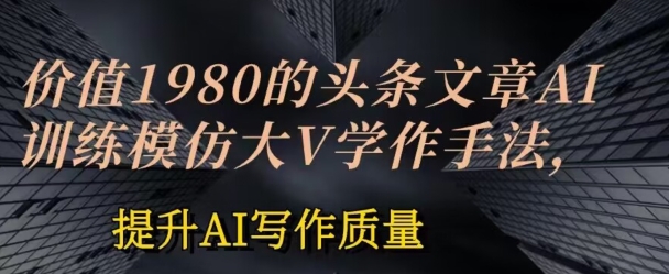 价值1980头条文章AI投喂训练模仿大v写作手法，提升AI写作质量【揭秘】-21资源库