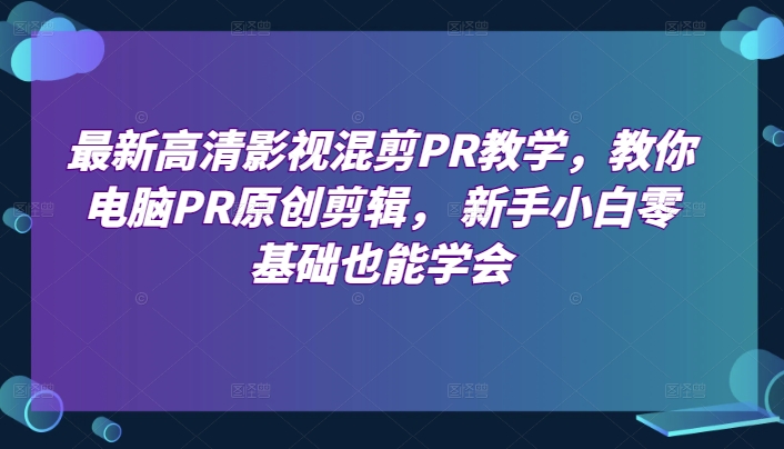 最新高清影视混剪PR教学，教你电脑PR原创剪辑， 新手小白零基础也能学会-21资源库