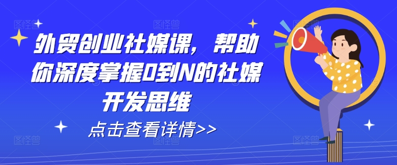 外贸创业社媒课，帮助你深度掌握0到N的社媒开发思维-21资源库