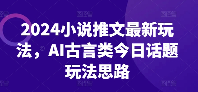 2024小说推文最新玩法，AI古言类今日话题玩法思路-21资源库