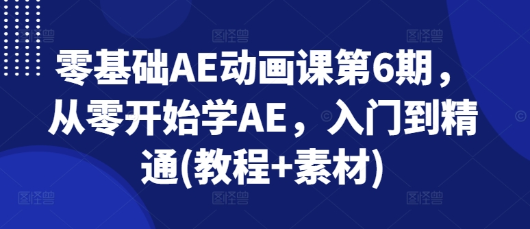 零基础AE动画课第6期，从零开始学AE，入门到精通(教程+素材)-21资源库