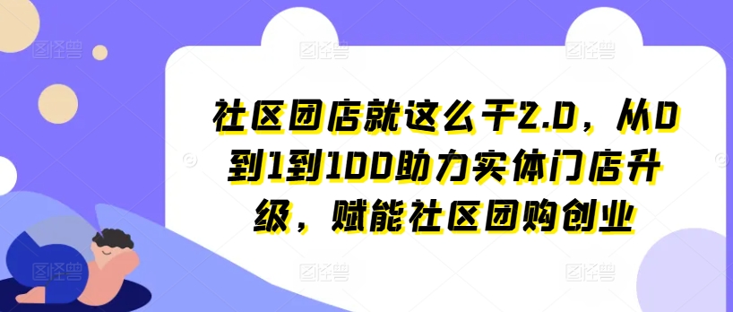 社区团店就这么干2.0，从0到1到100助力实体门店升级，赋能社区团购创业-21资源库