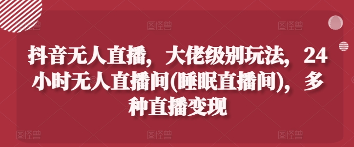 抖音无人直播，大佬级别玩法，24小时无人直播间(睡眠直播间)，多种直播变现【揭秘】-21资源库