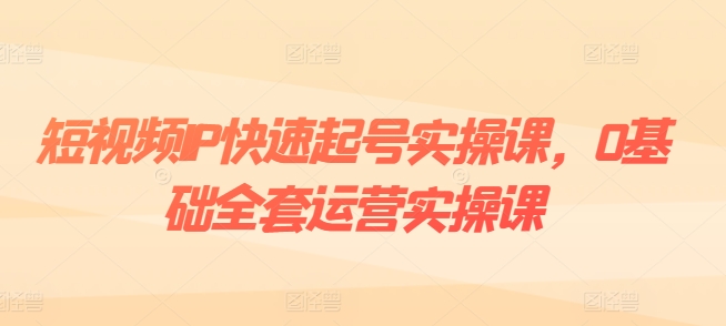 短视频IP快速起号实操课，0基础全套运营实操课，爆款内容设计+粉丝运营+内容变现-21资源库