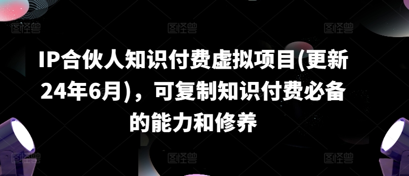 IP合伙人知识付费虚拟项目(更新24年6月)，可复制知识付费必备的能力和修养-21资源库