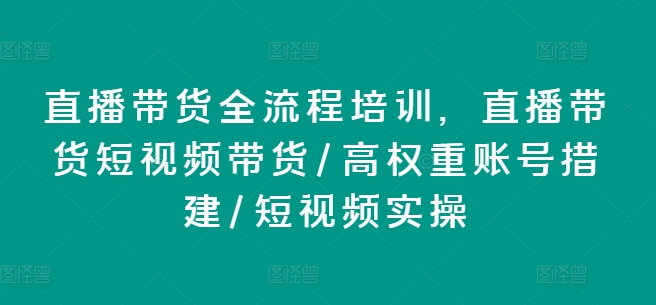 直播带货全流程培训，直播带货短视频带货/高权重账号措建/短视频实操-21资源库