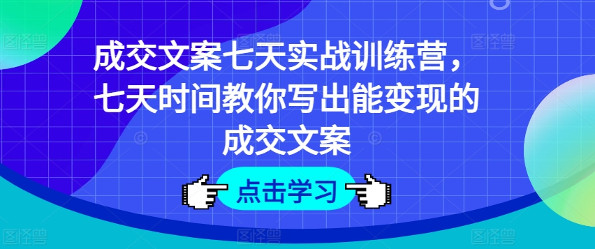 成交文案七天实战训练营，七天时间教你写出能变现的成交文案-21资源库