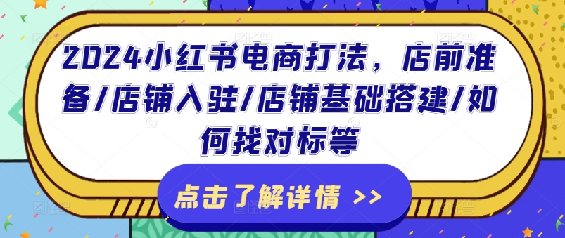 2024小红书电商打法，店前准备/店铺入驻/店铺基础搭建/如何找对标等-21资源库