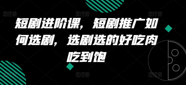 短剧进阶课，短剧推广如何选剧，选剧选的好吃肉吃到饱-21资源库