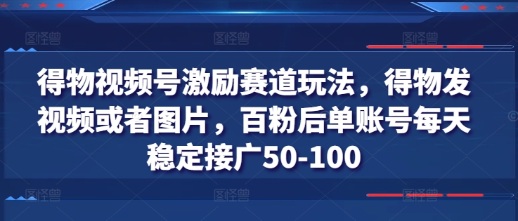 得物视频号激励赛道玩法，得物发视频或者图片，百粉后单账号每天稳定接广50-100-21资源库