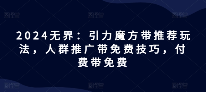 2024无界：引力魔方带推荐玩法，人群推广带免费技巧，付费带免费-21资源库