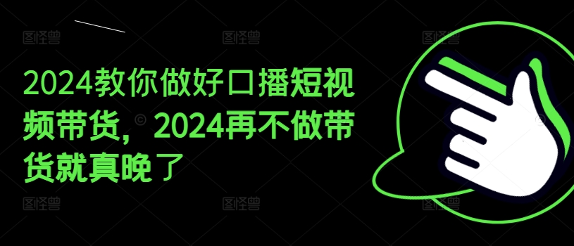 2024教你做好口播短视频带货，2024再不做带货就真晚了-21资源库