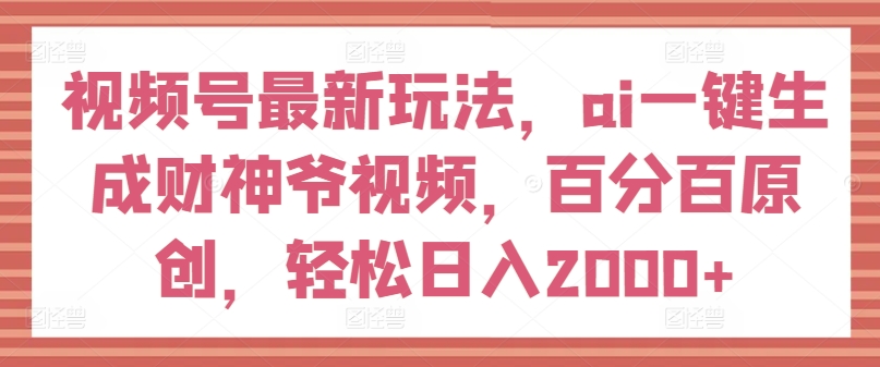 视频号最新玩法，ai一键生成财神爷视频，百分百原创，轻松日入2000+【揭秘】-21资源库