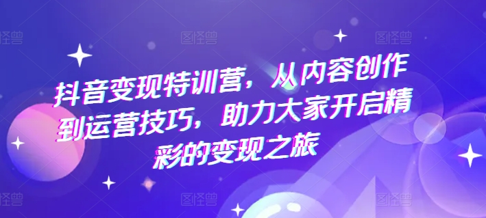 抖音变现特训营，从内容创作到运营技巧，助力大家开启精彩的变现之旅-21资源库