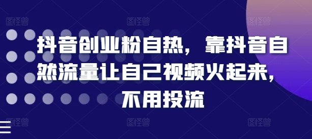 抖音创业粉自热，靠抖音自然流量让自己视频火起来，不用投流-21资源库